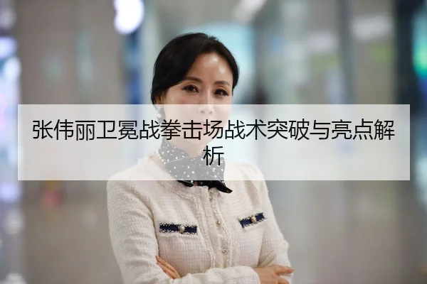 张伟丽卫冕战拳击场战术突破与亮点解析